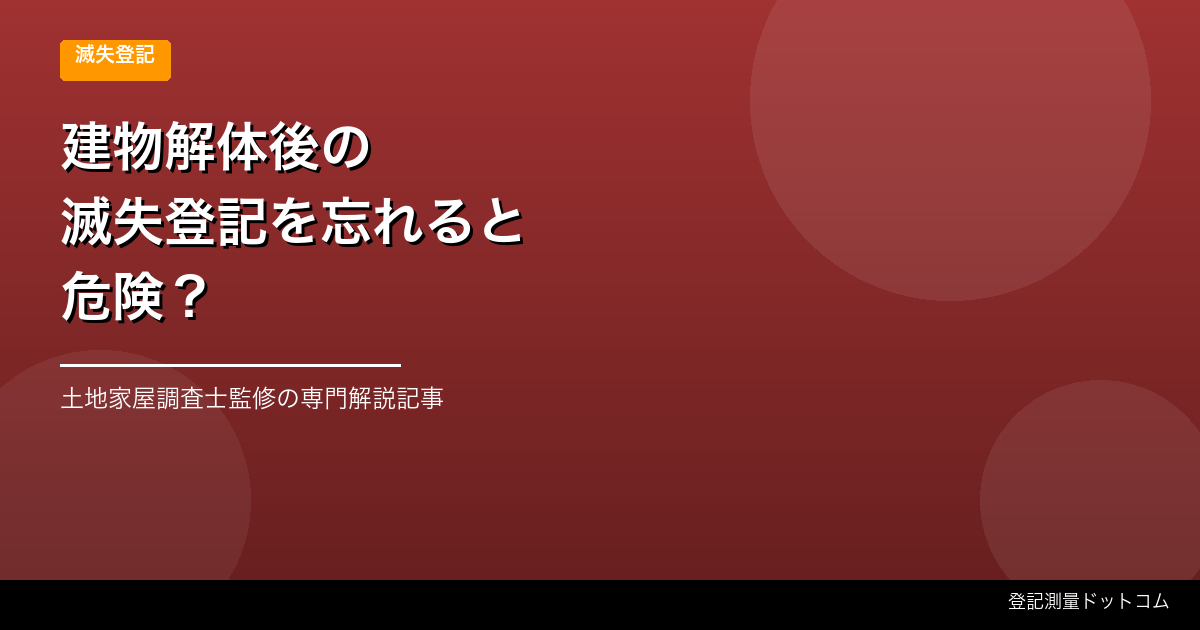 建物解体後の滅失登記を忘れると危険？費用・手続き・期限